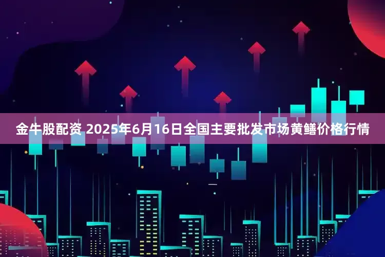 金牛股配资 2025年6月16日全国主要批发市场黄鳝价格行情