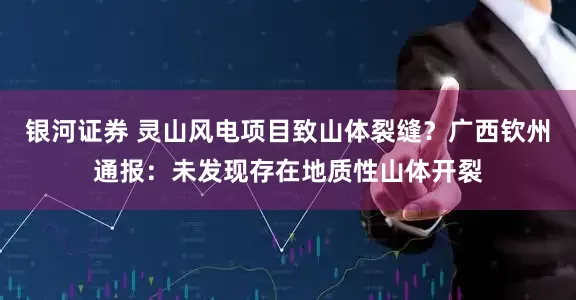 银河证券 灵山风电项目致山体裂缝？广西钦州通报：未发现存在地质性山体开裂