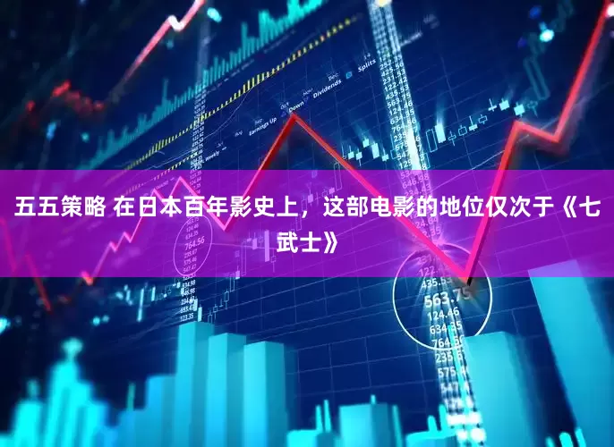 五五策略 在日本百年影史上，这部电影的地位仅次于《七武士》