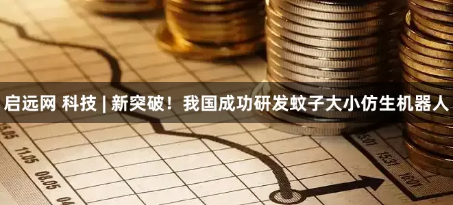 启远网 科技 | 新突破！我国成功研发蚊子大小仿生机器人