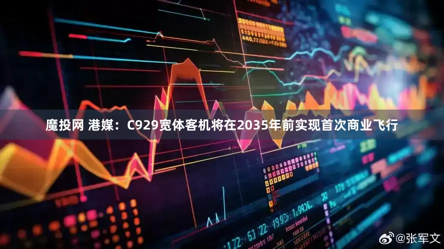魔投网 港媒：C929宽体客机将在2035年前实现首次商业飞行