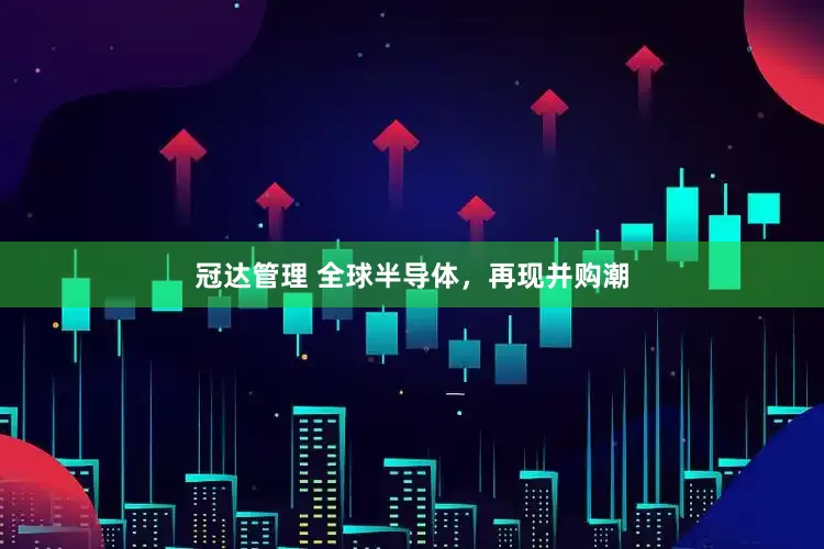冠达管理 全球半导体，再现并购潮