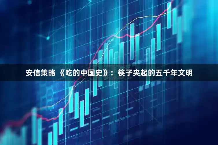 安信策略 《吃的中国史》：筷子夹起的五千年文明