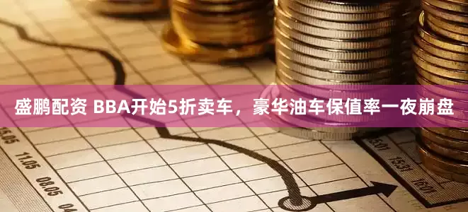盛鹏配资 BBA开始5折卖车，豪华油车保值率一夜崩盘