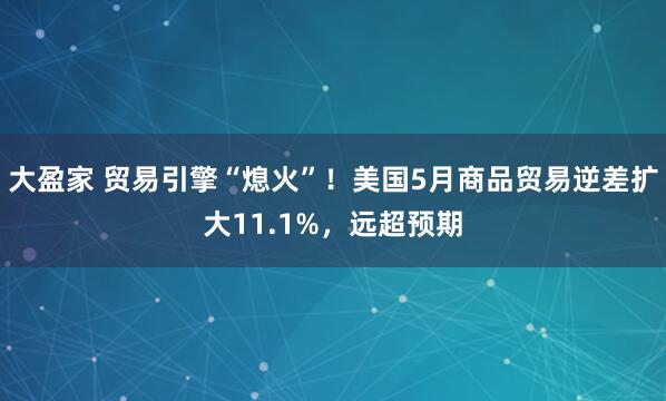 大盈家 贸易引擎“熄火”！美国5月商品贸易逆差扩大11.1%，远超预期