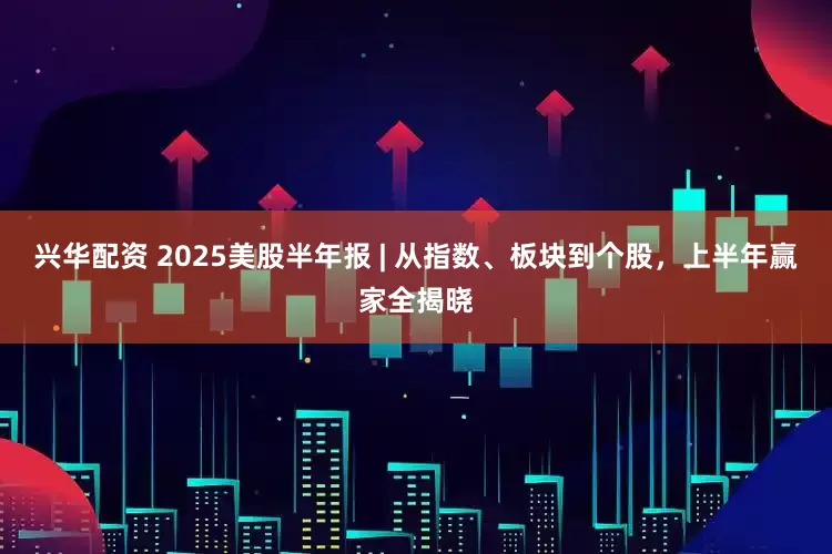 兴华配资 2025美股半年报 | 从指数、板块到个股，上半年赢家全揭晓