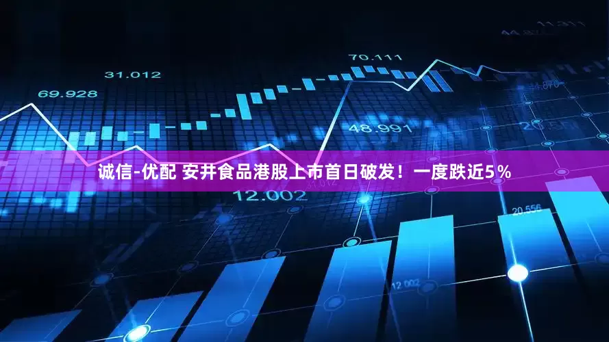 诚信-优配 安井食品港股上市首日破发！一度跌近5％