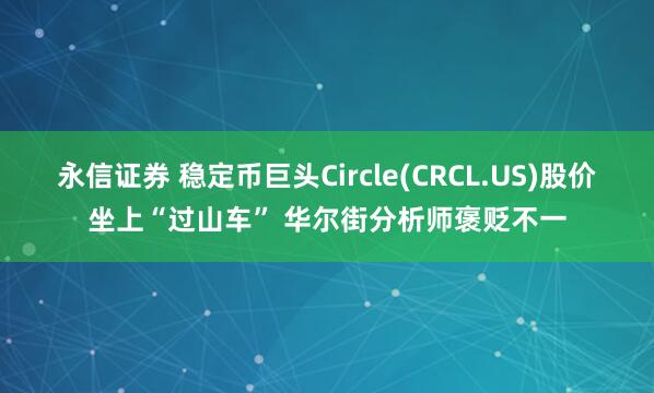 永信证券 稳定币巨头Circle(CRCL.US)股价坐上“过山车” 华尔街分析师褒贬不一