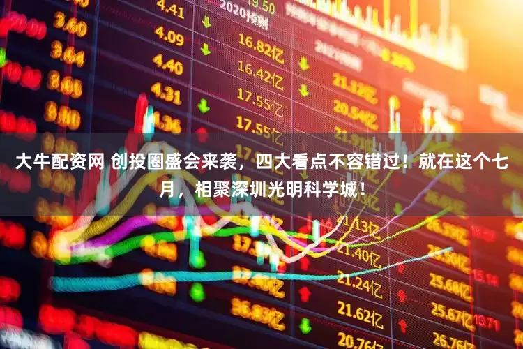 大牛配资网 创投圈盛会来袭，四大看点不容错过！就在这个七月，相聚深圳光明科学城！