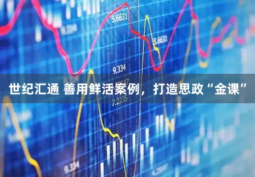世纪汇通 善用鲜活案例，打造思政“金课”