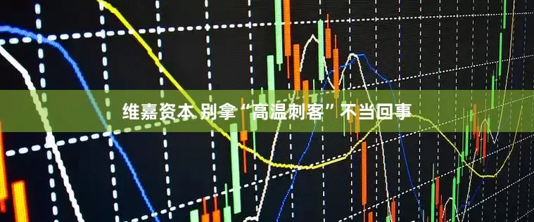 维嘉资本 别拿“高温刺客”不当回事
