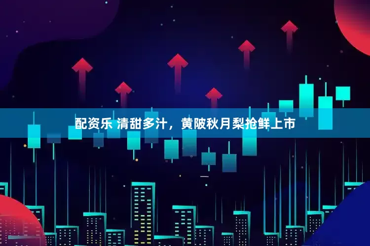配资乐 清甜多汁，黄陂秋月梨抢鲜上市