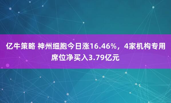 亿牛策略 神州细胞今日涨16.46%，4家机构专用席位净买入3.79亿元