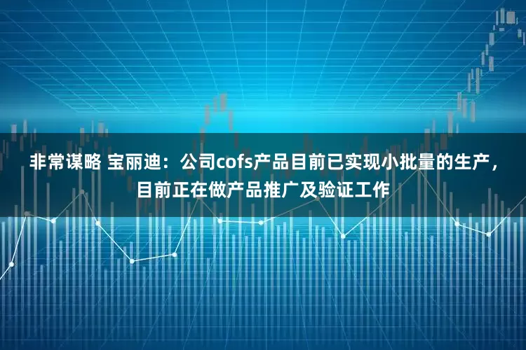 非常谋略 宝丽迪：公司cofs产品目前已实现小批量的生产，目前正在做产品推广及验证工作