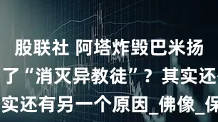 股联社 阿塔炸毁巴米扬大佛真是为了“消灭异教徒”？其实还有另一个原因_佛像_保护_国家