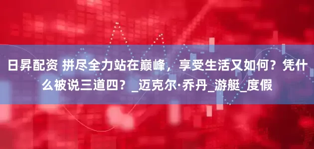 日昇配资 拼尽全力站在巅峰，享受生活又如何？凭什么被说三道四？_迈克尔·乔丹_游艇_度假