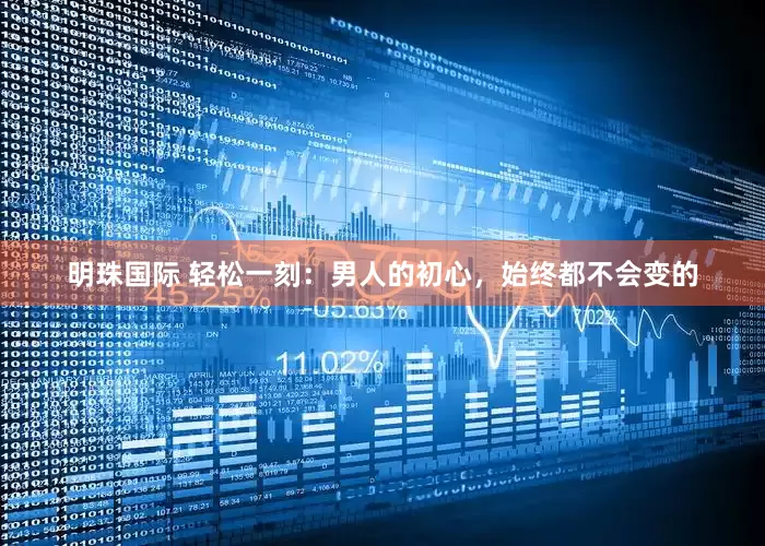 明珠国际 轻松一刻：男人的初心，始终都不会变的