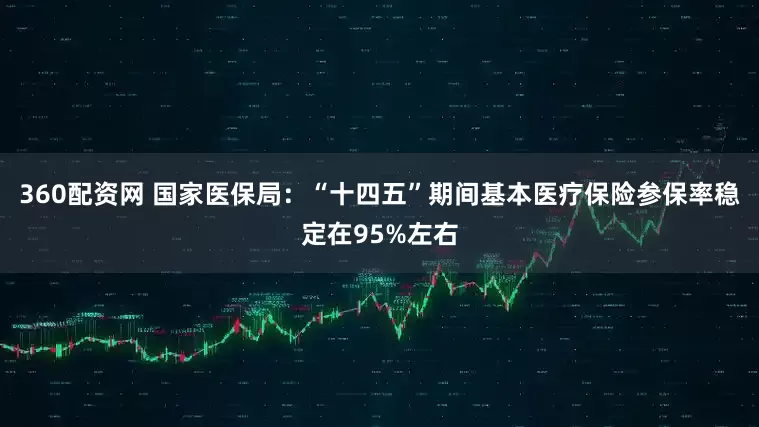 360配资网 国家医保局：“十四五”期间基本医疗保险参保率稳定在95%左右