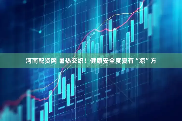 河南配资网 暑热交织！健康安全度夏有“凉”方