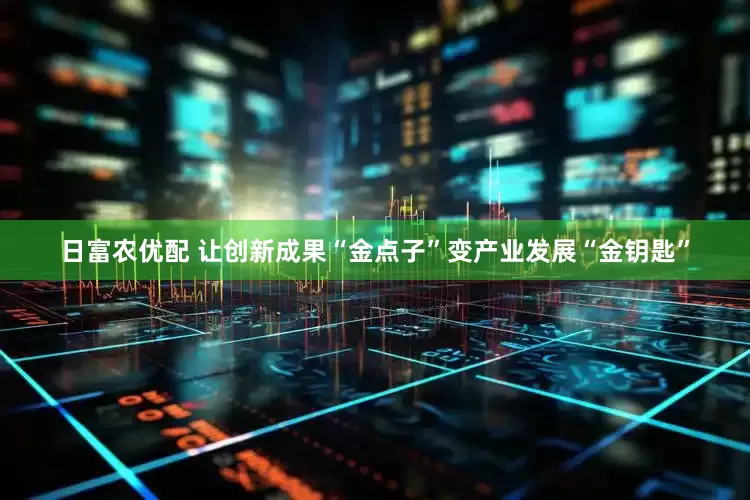 日富农优配 让创新成果“金点子”变产业发展“金钥匙”