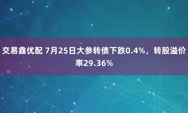 交易鑫优配 7月25日大参转债下跌0.4%，转股溢价率29.36%