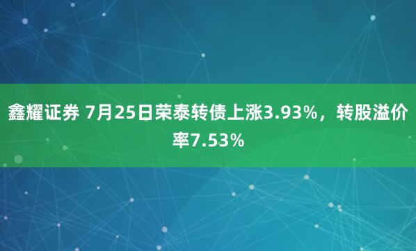 鑫耀证券 7月25日荣泰转债上涨3.93%，转股溢价率7.53%