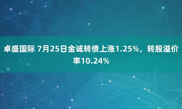 卓盛国际 7月25日金诚转债上涨1.25%，转股溢价率10.24%