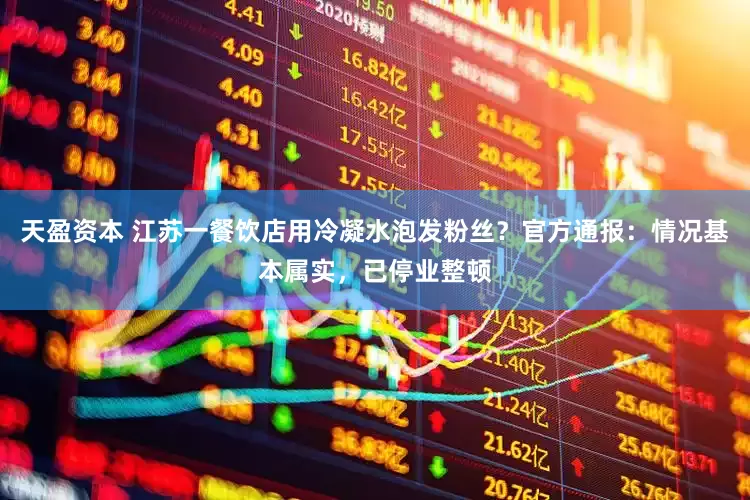 天盈资本 江苏一餐饮店用冷凝水泡发粉丝？官方通报：情况基本属实，已停业整顿