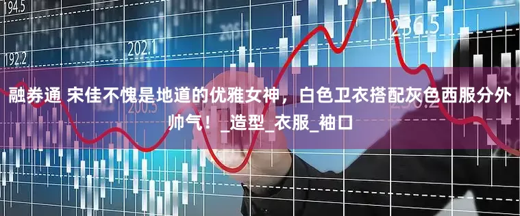 融券通 宋佳不愧是地道的优雅女神，白色卫衣搭配灰色西服分外帅气！_造型_衣服_袖口