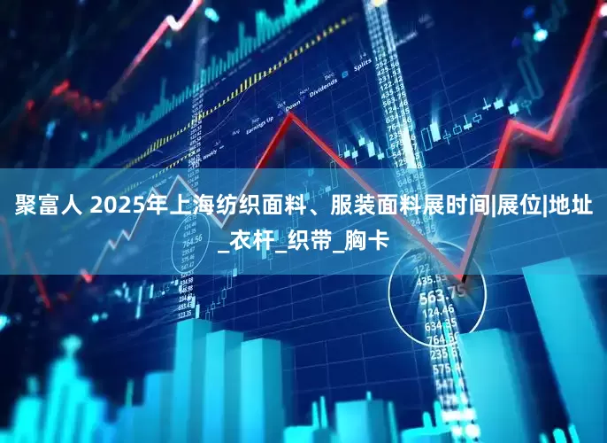 聚富人 2025年上海纺织面料、服装面料展时间|展位|地址_衣杆_织带_胸卡