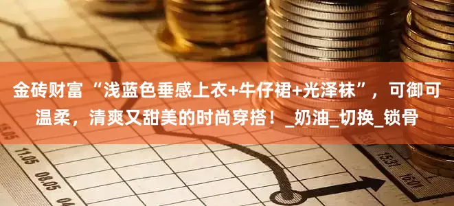 金砖财富 “浅蓝色垂感上衣+牛仔裙+光泽袜”，可御可温柔，清爽又甜美的时尚穿搭！_奶油_切换_锁骨