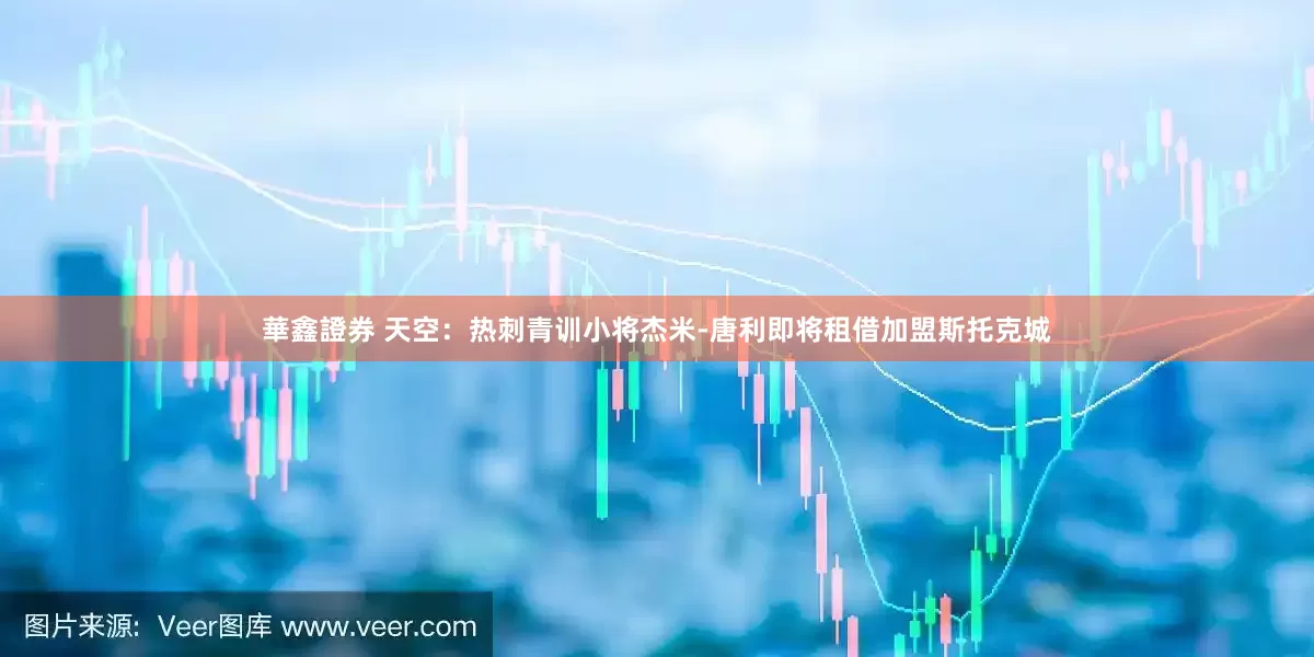 華鑫證券 天空：热刺青训小将杰米-唐利即将租借加盟斯托克城