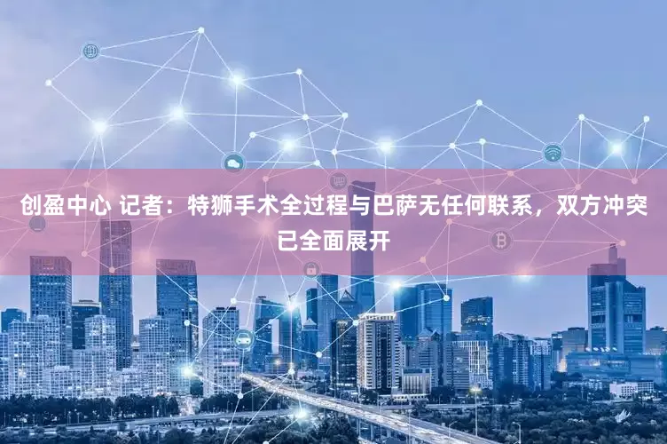 创盈中心 记者：特狮手术全过程与巴萨无任何联系，双方冲突已全面展开