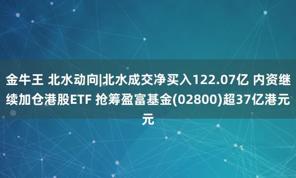 金牛王 北水动向|北水成交净买入122.07亿 内资继续加仓港股ETF 抢筹盈富基金(02800)超37亿港元
