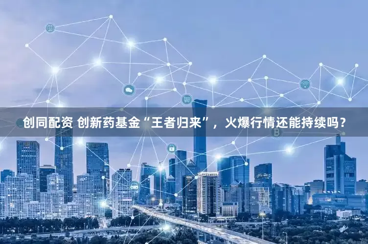 创同配资 创新药基金“王者归来”，火爆行情还能持续吗？