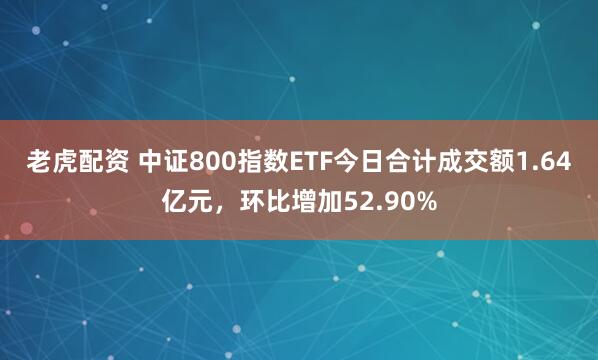 老虎配资 中证800指数ETF今日合计成交额1.64亿元，环比增加52.90%