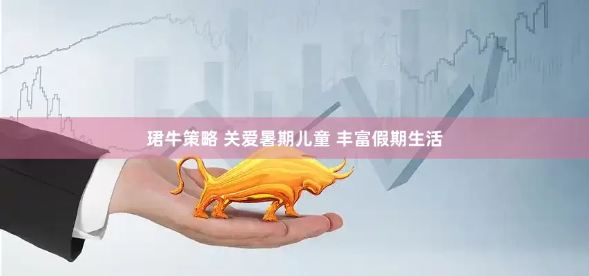 珺牛策略 关爱暑期儿童 丰富假期生活