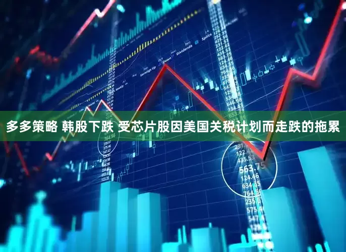 多多策略 韩股下跌 受芯片股因美国关税计划而走跌的拖累