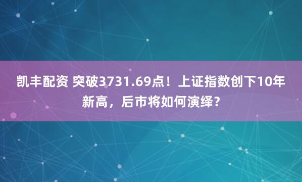 凯丰配资 突破3731.69点！上证指数创下10年新高，后市将如何演绎？