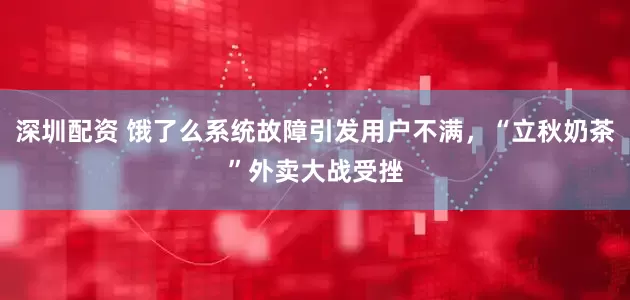 深圳配资 饿了么系统故障引发用户不满，“立秋奶茶”外卖大战受挫