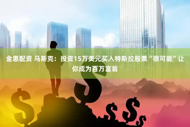 金惠配资 马斯克：投资15万美元买入特斯拉股票“很可能”让你成为百万富翁